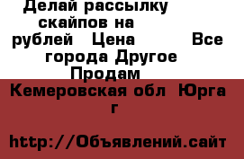 Делай рассылку 500000 скайпов на 1 000 000 рублей › Цена ­ 120 - Все города Другое » Продам   . Кемеровская обл.,Юрга г.